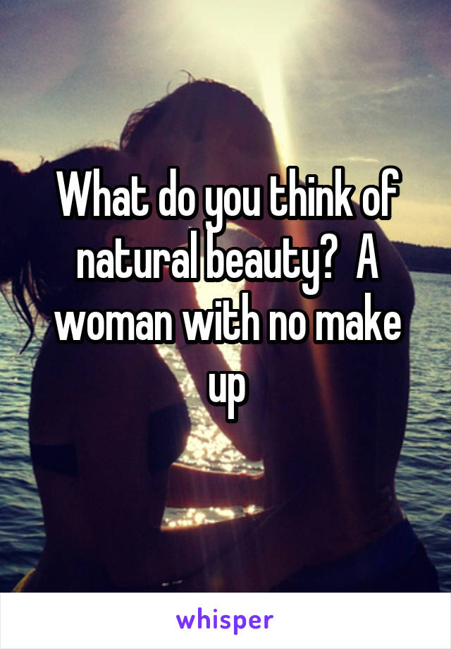 What do you think of natural beauty?  A woman with no make up
 