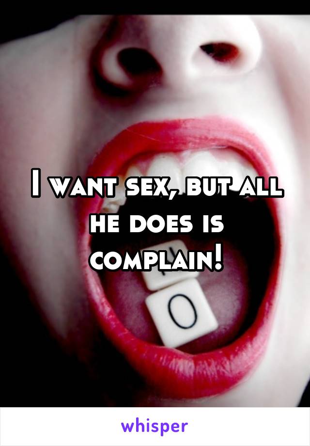 I want sex, but all he does is complain!