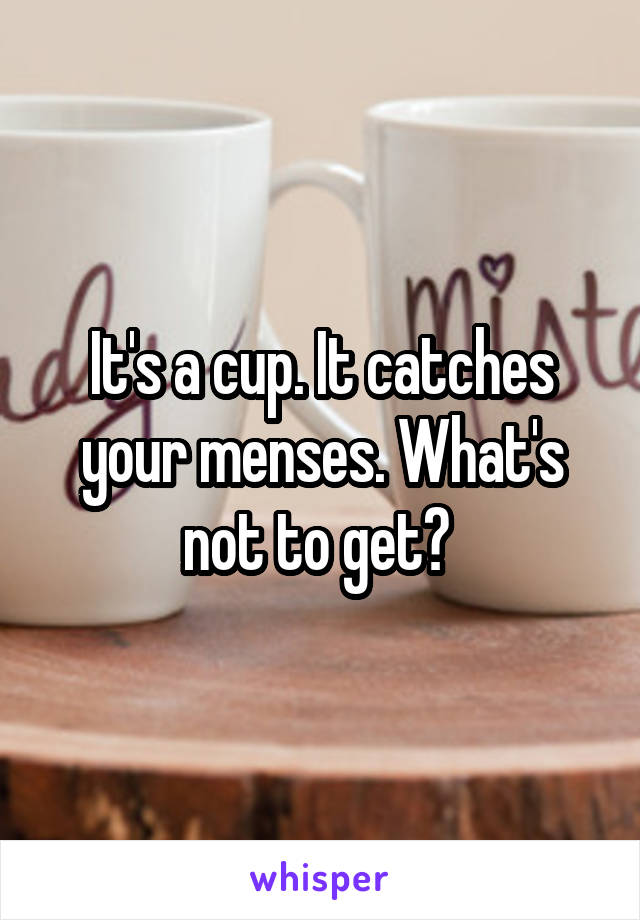 It's a cup. It catches your menses. What's not to get? 