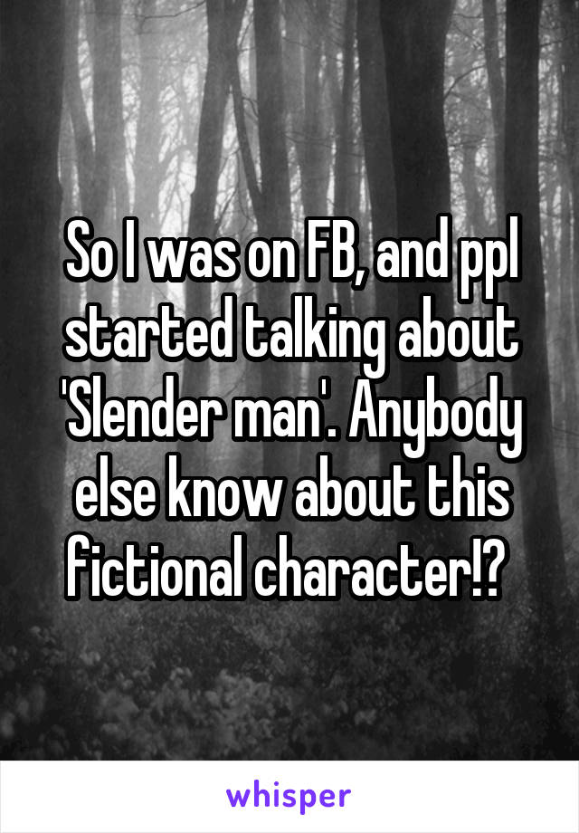 So I was on FB, and ppl started talking about 'Slender man'. Anybody else know about this fictional character!? 