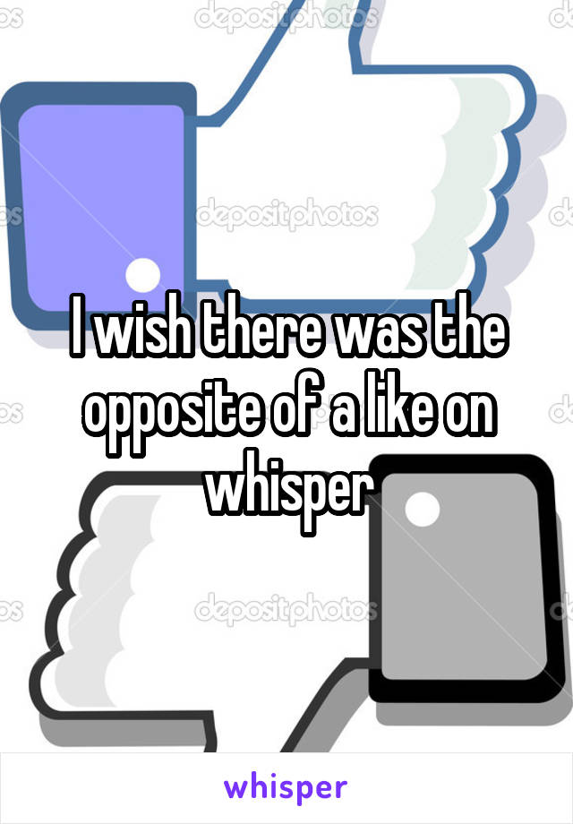 I wish there was the opposite of a like on whisper