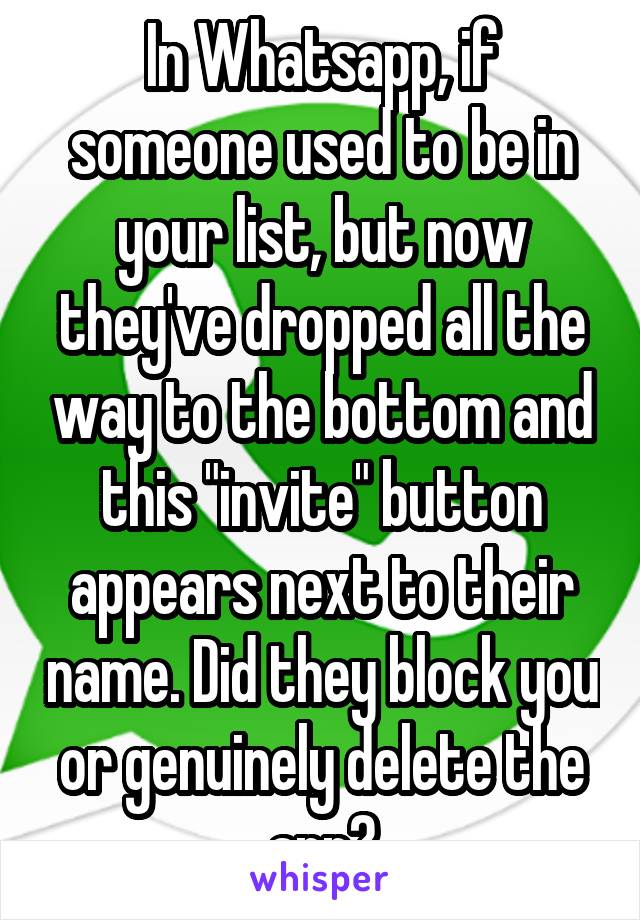 In Whatsapp, if someone used to be in your list, but now they've dropped all the way to the bottom and this "invite" button appears next to their name. Did they block you or genuinely delete the app?