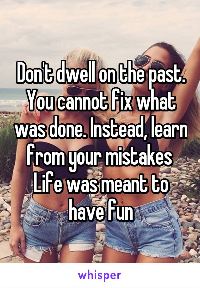 Don't dwell on the past. You cannot fix what was done. Instead, learn from your mistakes 
Life was meant to have fun