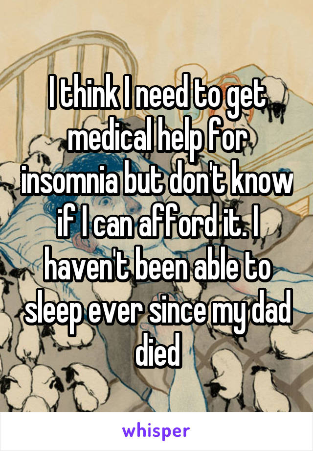 I think I need to get medical help for insomnia but don't know if I can afford it. I haven't been able to sleep ever since my dad died