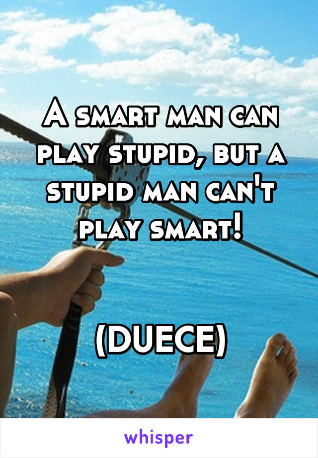 A smart man can play stupid, but a stupid man can't play smart!


(DUECE)