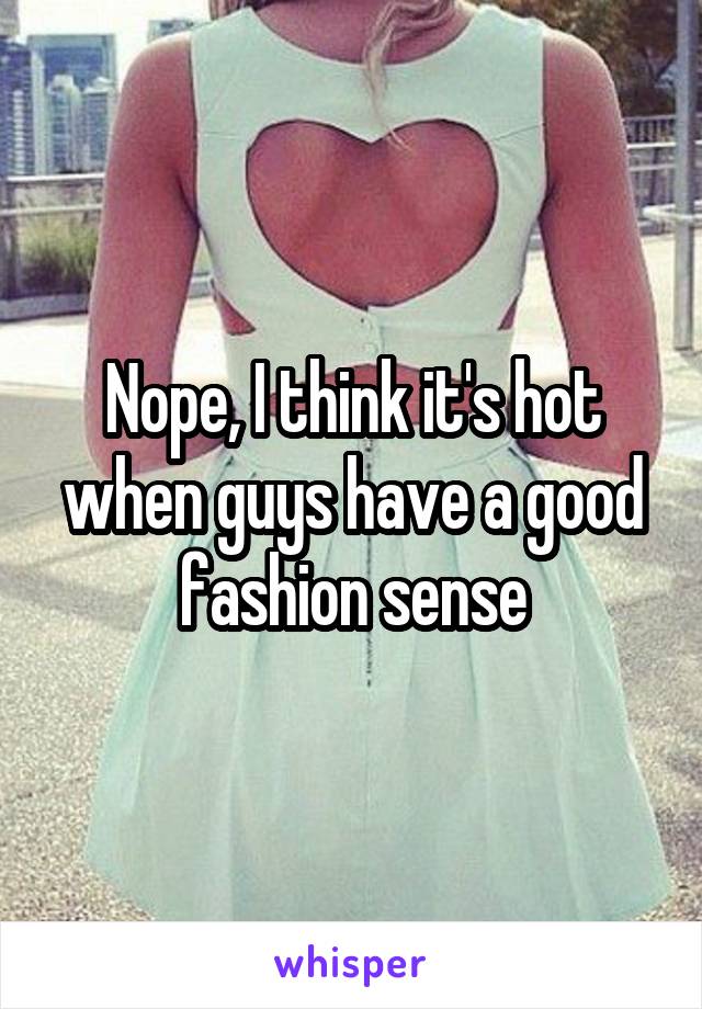 Nope, I think it's hot when guys have a good fashion sense