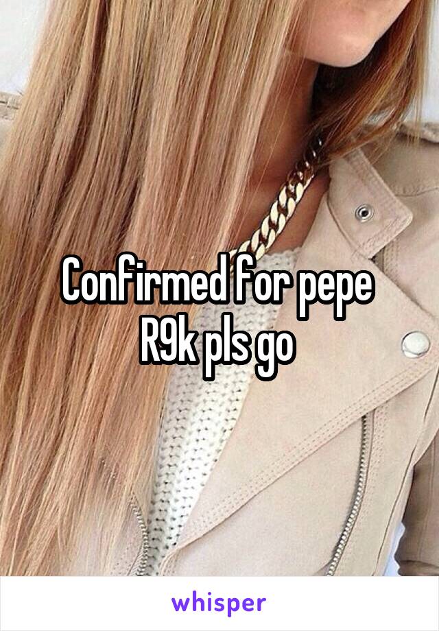 Confirmed for pepe 
R9k pls go 