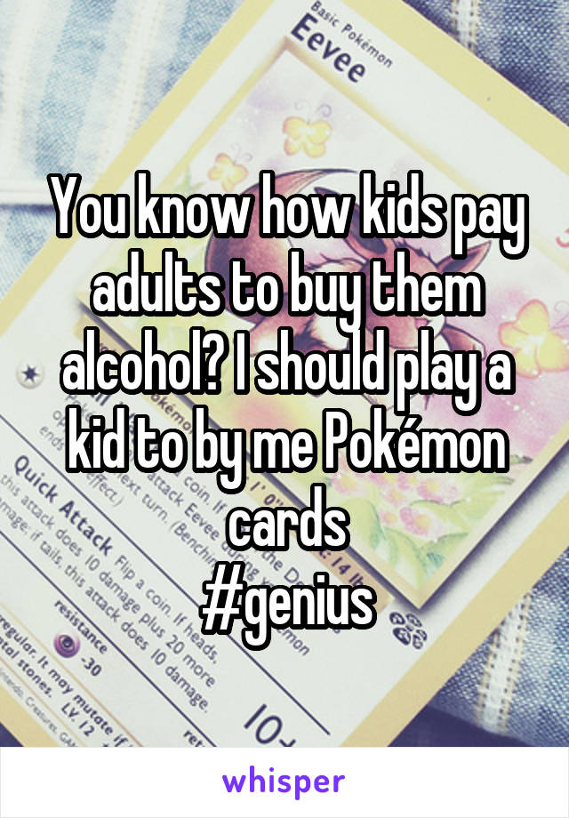 You know how kids pay adults to buy them alcohol? I should play a kid to by me Pokémon cards
#genius