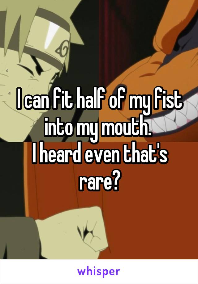 I can fit half of my fist into my mouth. 
I heard even that's rare?