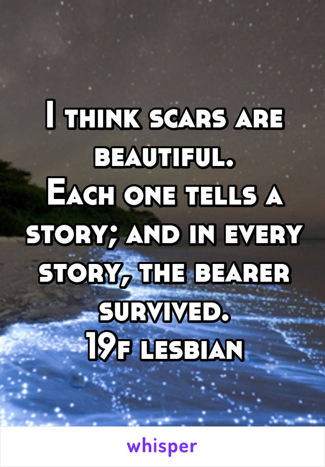 I think scars are beautiful.
Each one tells a story; and in every story, the bearer survived.
19f lesbian