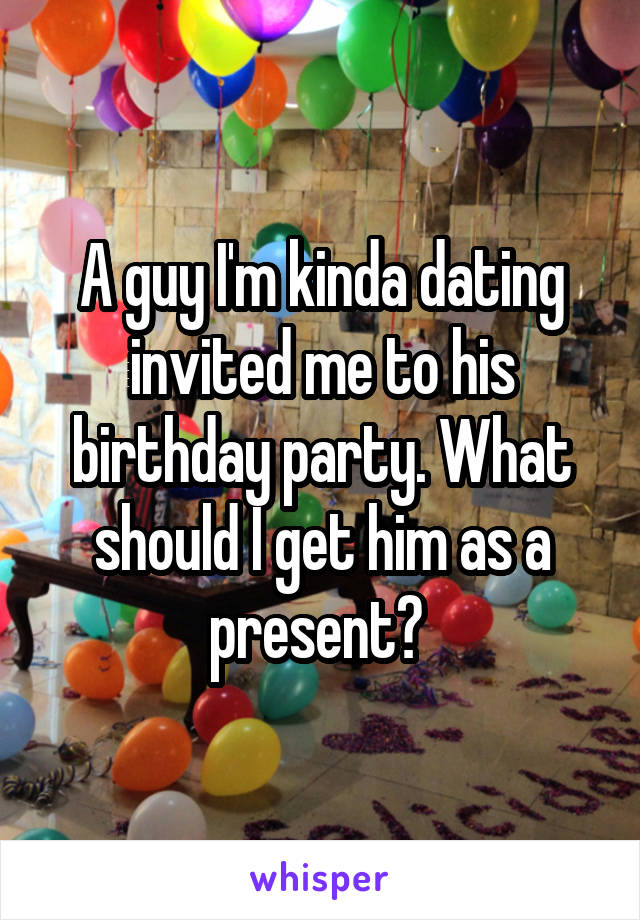 A guy I'm kinda dating invited me to his birthday party. What should I get him as a present? 