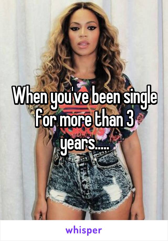 When you've been single for more than 3 years.....