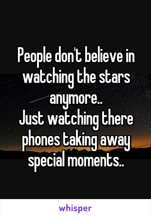 People don't believe in watching the stars anymore..
Just watching there phones taking away special moments..