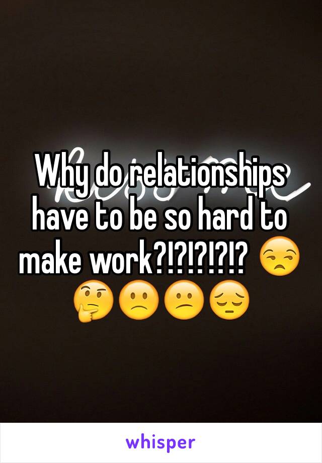 Why do relationships have to be so hard to make work?!?!?!?!? 😒🤔🙁😕😔