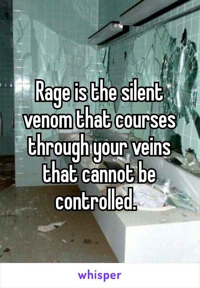 Rage is the silent venom that courses through your veins that cannot be controlled. 