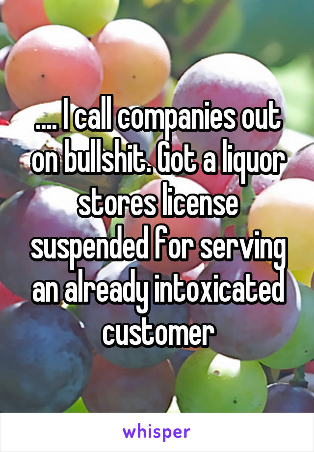 .... I call companies out on bullshit. Got a liquor stores license suspended for serving an already intoxicated customer