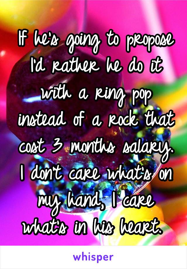 If he's going to propose I'd rather he do it with a ring pop instead of a rock that cost 3 months salary. I don't care what's on my hand, I care what's in his heart. 