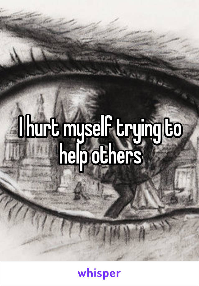 I hurt myself trying to help others