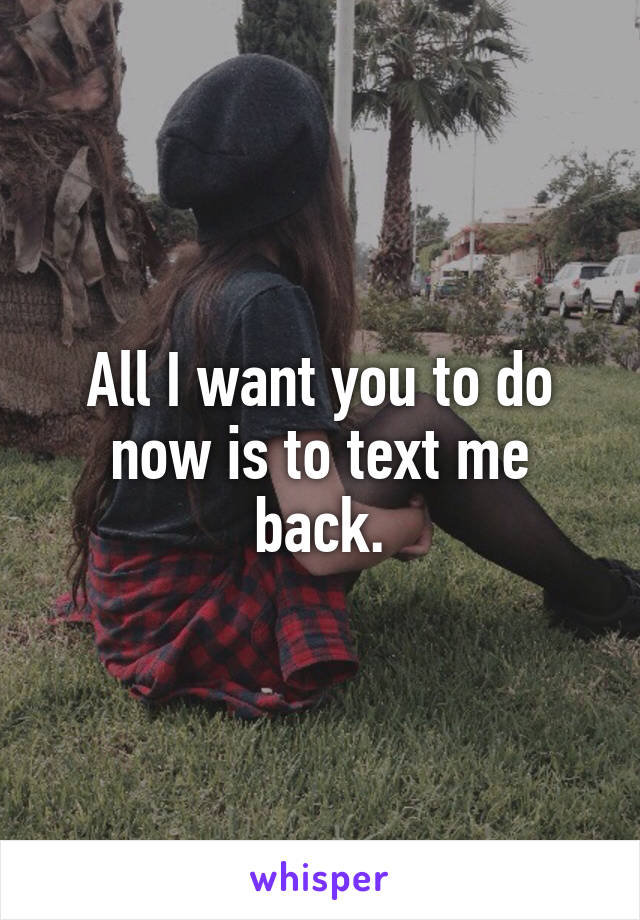 All I want you to do now is to text me back.