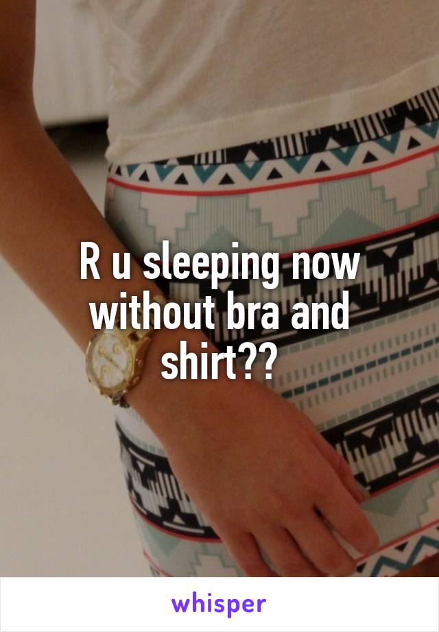 R u sleeping now without bra and shirt??