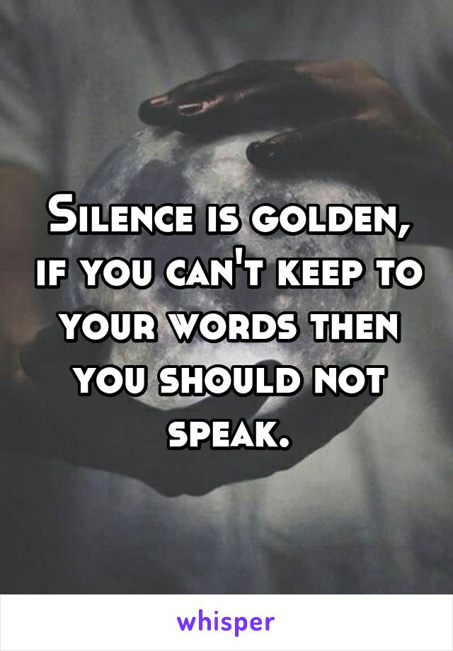 Silence is golden, if you can't keep to your words then you should not speak.