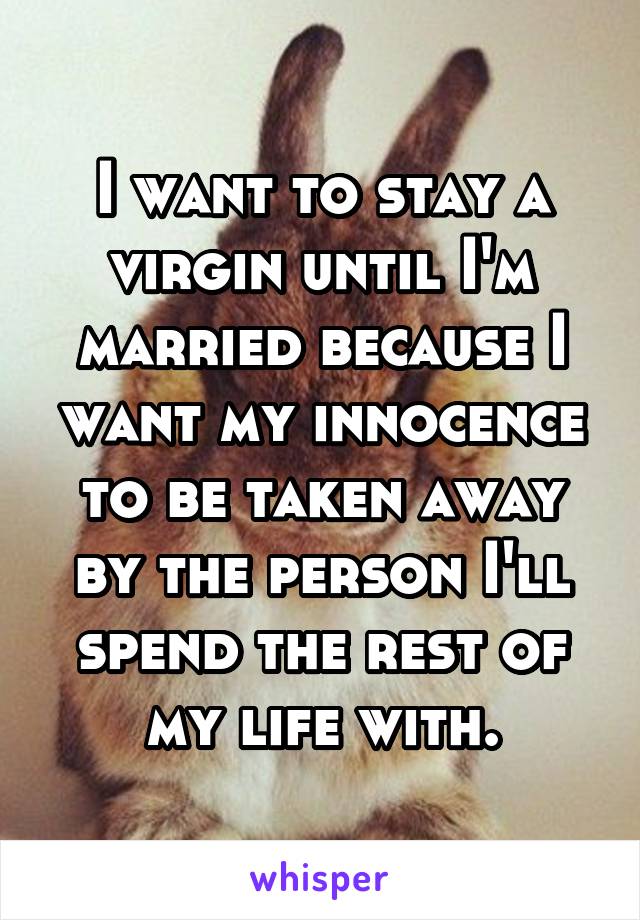 I want to stay a virgin until I'm married because I want my innocence to be taken away by the person I'll spend the rest of my life with.