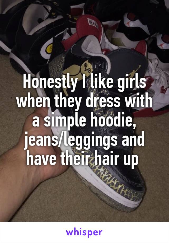 Honestly I like girls when they dress with a simple hoodie, jeans/leggings and have their hair up 