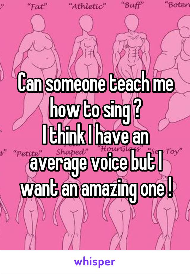 Can someone teach me how to sing ?
I think I have an average voice but I want an amazing one !