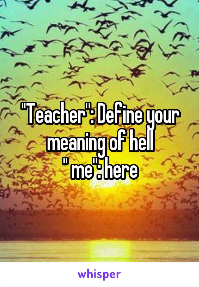 "Teacher": Define your meaning of hell
" me": here