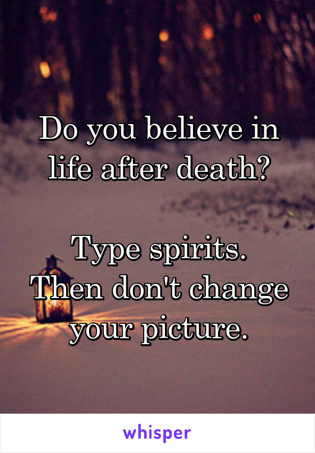 Do you believe in life after death?

Type spirits.
Then don't change your picture.