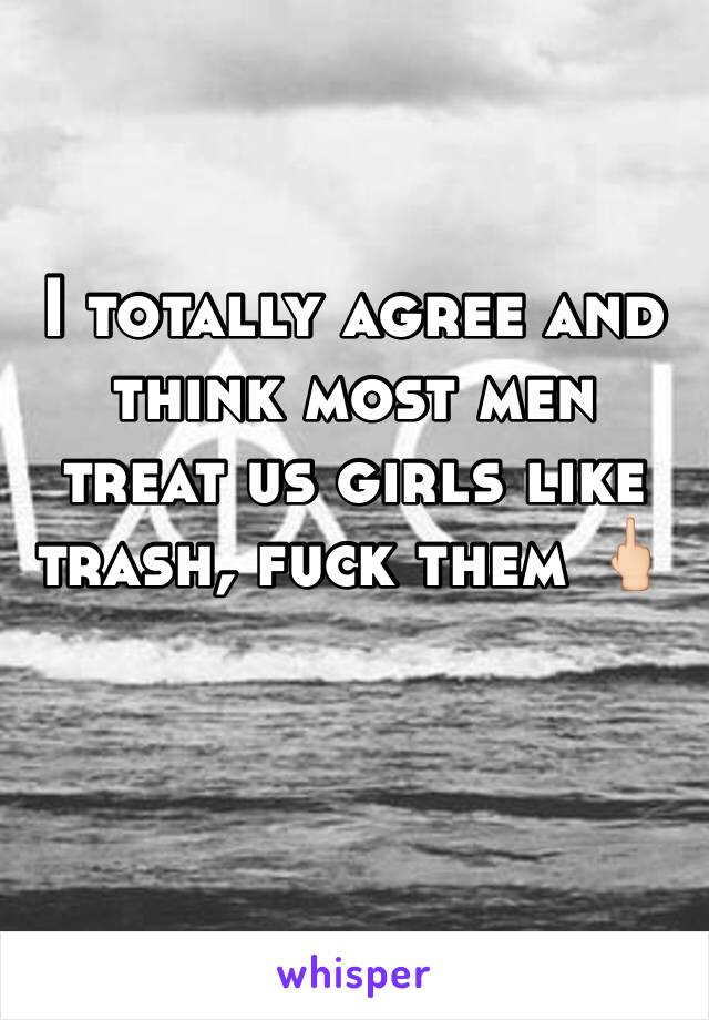 I totally agree and think most men treat us girls like trash, fuck them 🖕🏻