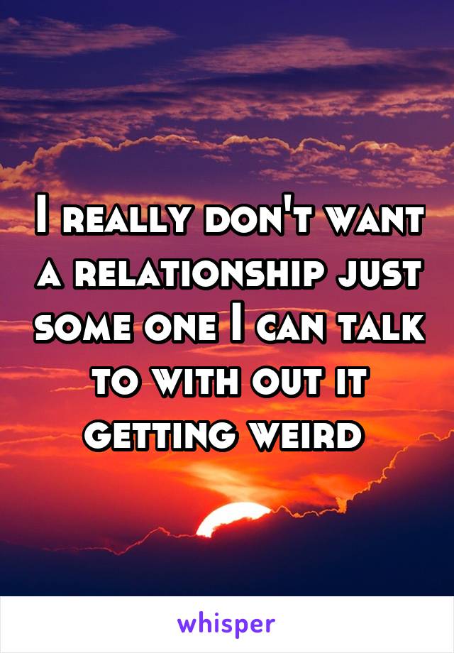 I really don't want a relationship just some one I can talk to with out it getting weird 