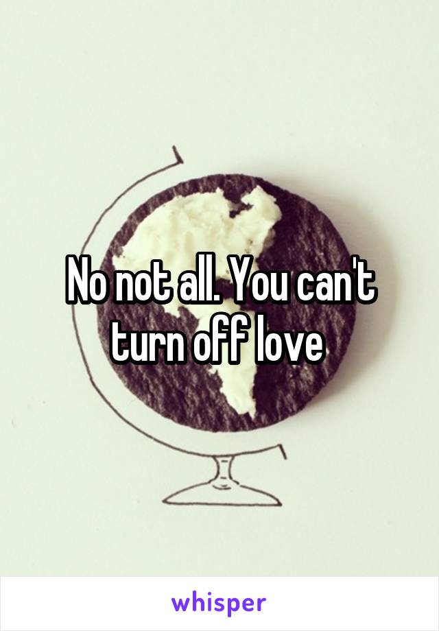 No not all. You can't turn off love 