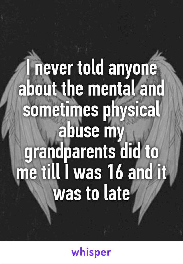 I never told anyone about the mental and sometimes physical abuse my grandparents did to me till I was 16 and it was to late