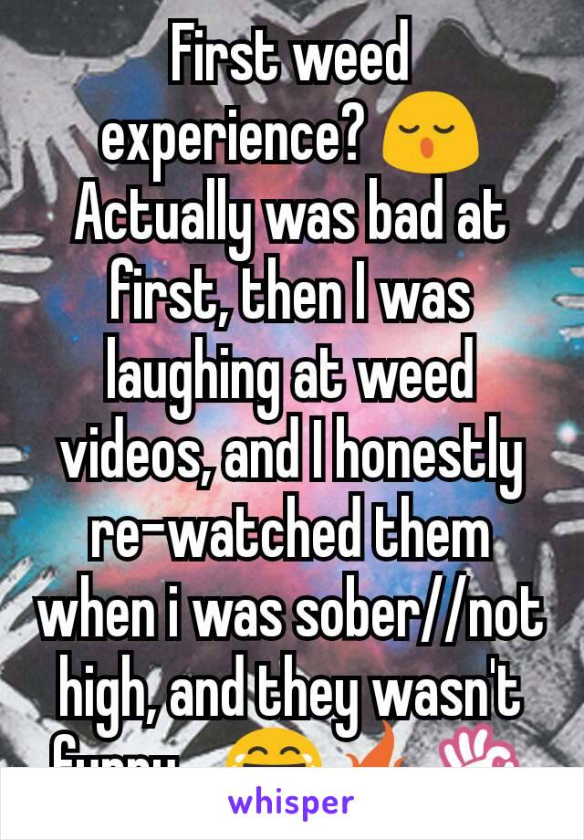 First weed experience? 😌 Actually was bad at first, then I was laughing at weed videos, and I honestly re-watched them when i was sober//not high, and they wasn't funny... 😂🔥👌