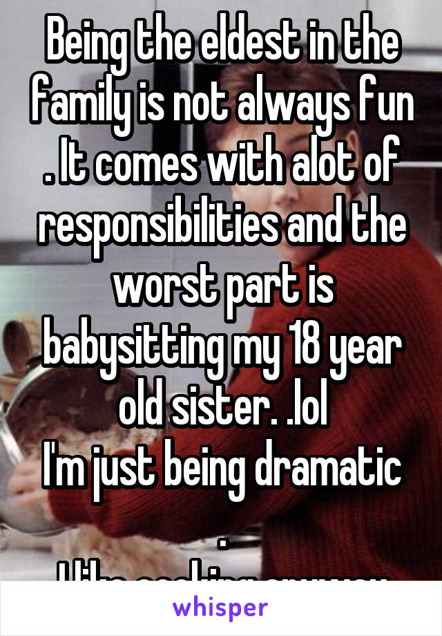 Being the eldest in the family is not always fun . It comes with alot of responsibilities and the worst part is babysitting my 18 year old sister. .lol
I'm just being dramatic .
I like cooking anyway