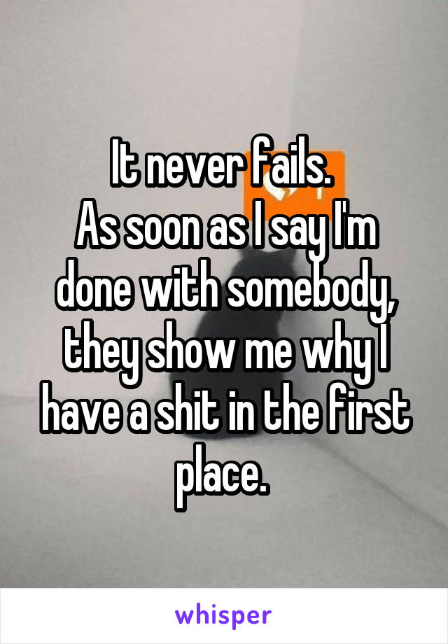 It never fails. 
As soon as I say I'm done with somebody, they show me why I have a shit in the first place. 