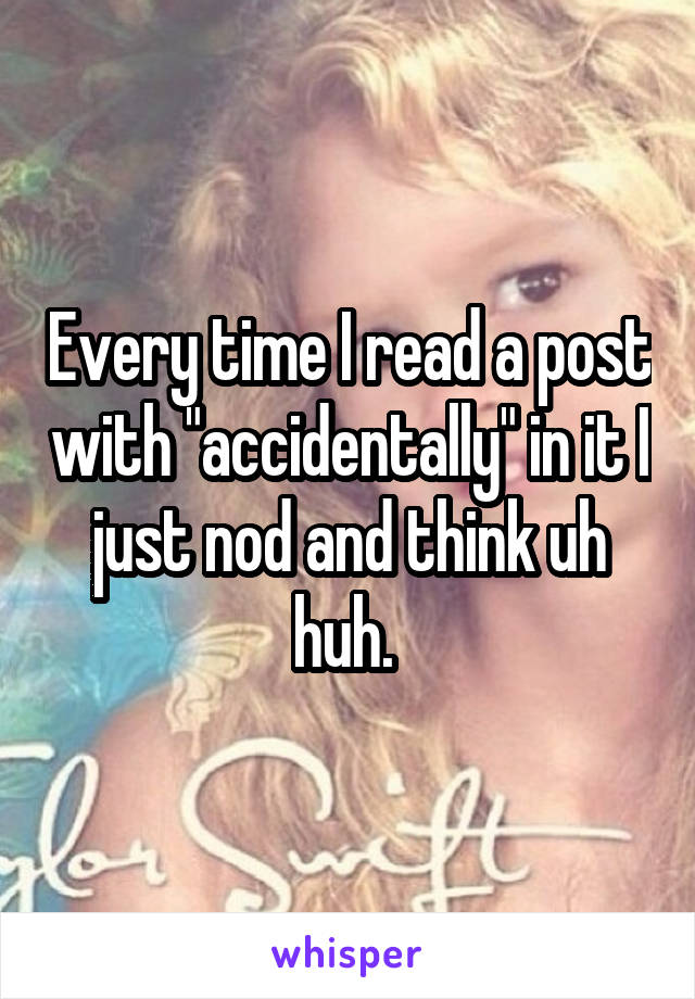 Every time I read a post with "accidentally" in it I just nod and think uh huh. 