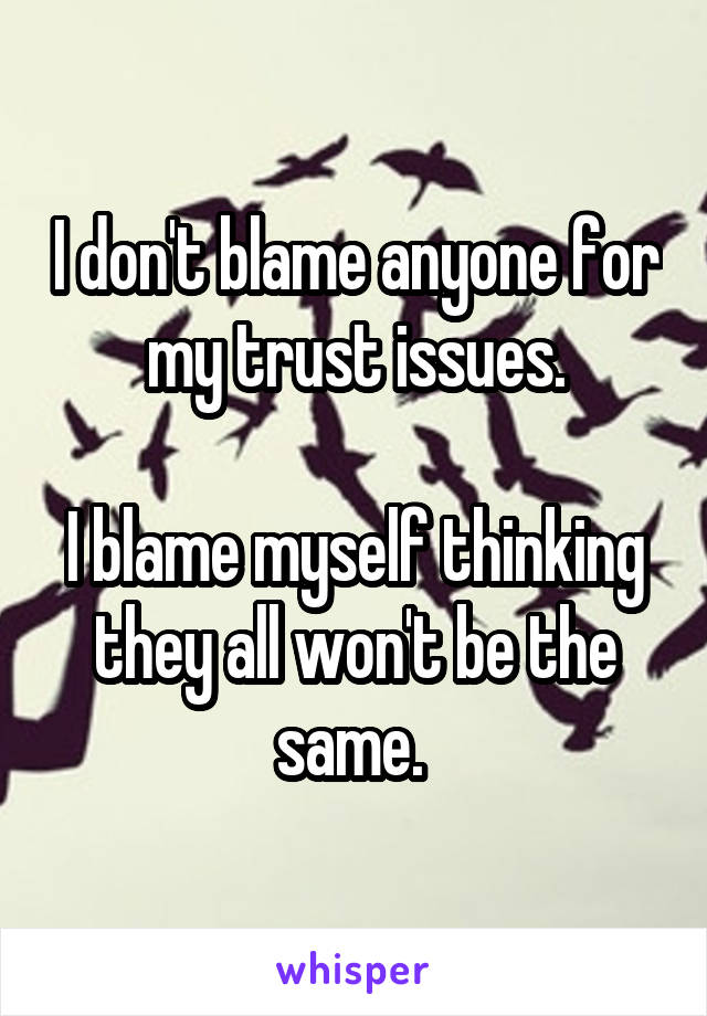 I don't blame anyone for my trust issues.

I blame myself thinking they all won't be the same. 