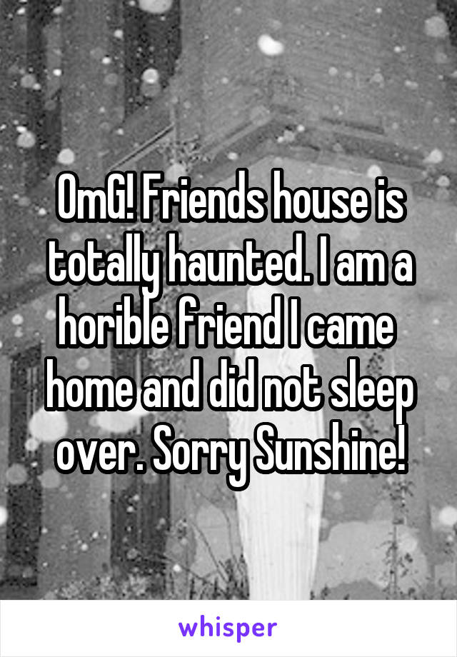 OmG! Friends house is totally haunted. I am a horible friend I came  home and did not sleep over. Sorry Sunshine!