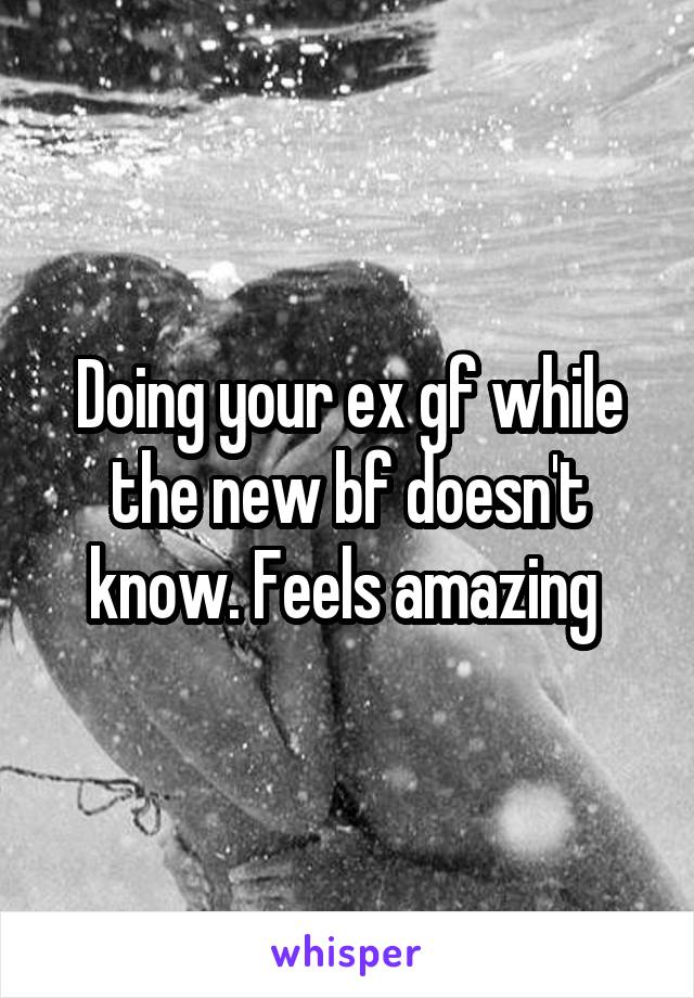 Doing your ex gf while the new bf doesn't know. Feels amazing 