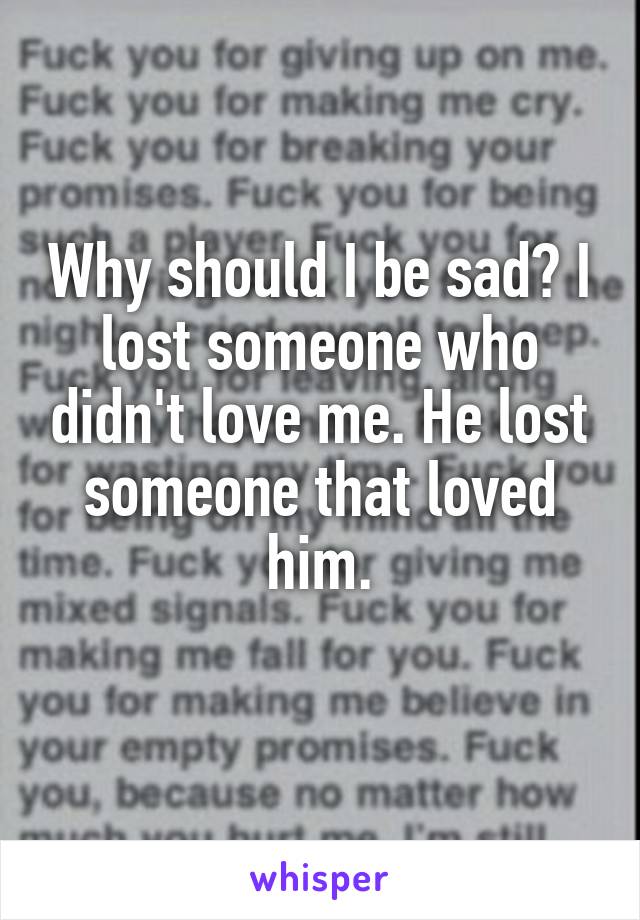 Why should I be sad? I lost someone who didn't love me. He lost someone that loved him.
