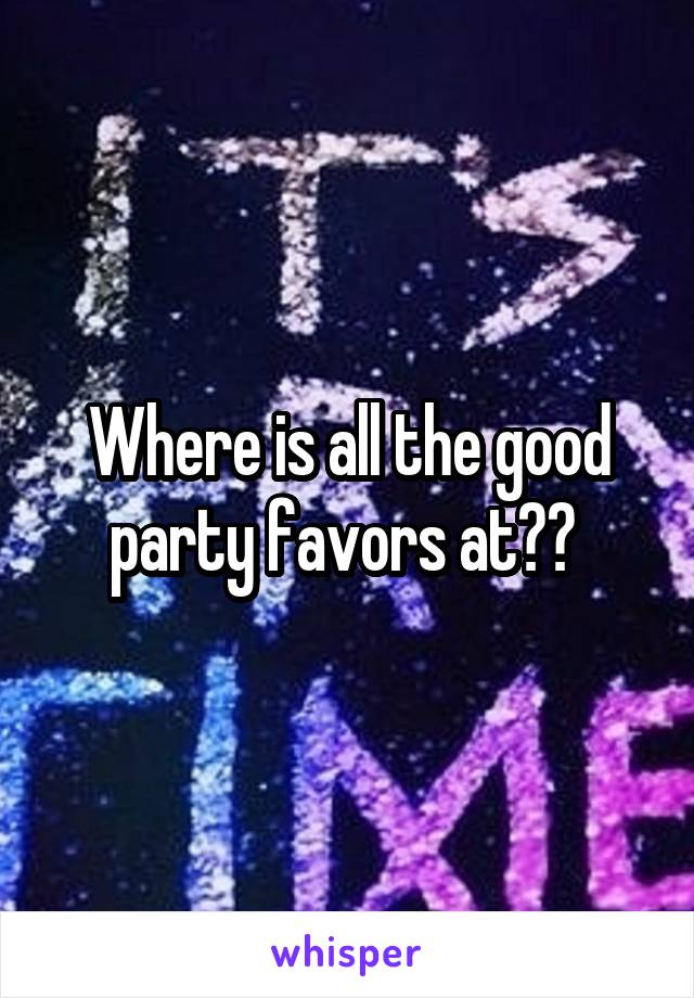 Where is all the good party favors at?? 