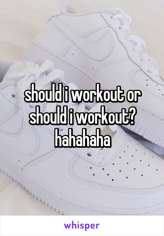 should i workout or should i workout? hahahaha