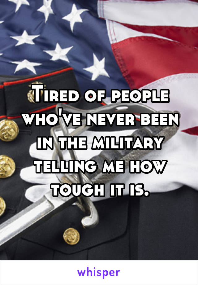 Tired of people who've never been in the military telling me how tough it is.