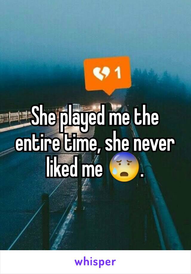 She played me the entire time, she never liked me 😰.