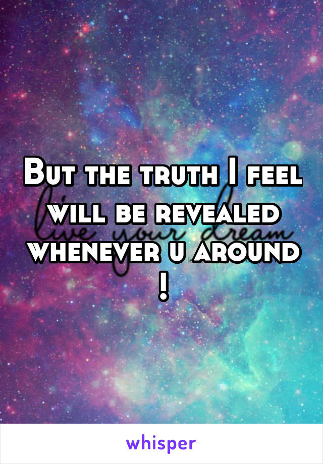 But the truth I feel will be revealed whenever u around !