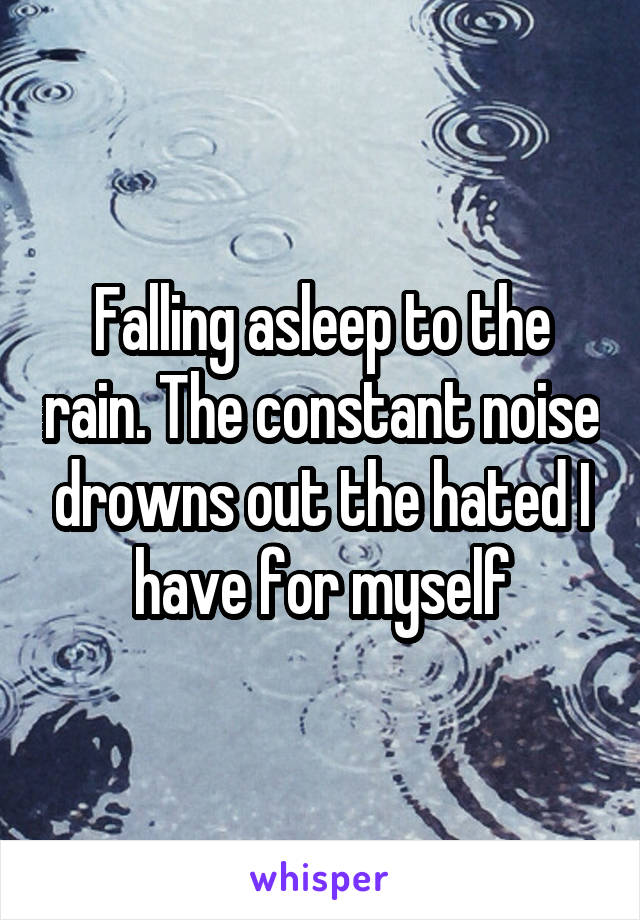 Falling asleep to the rain. The constant noise drowns out the hated I have for myself