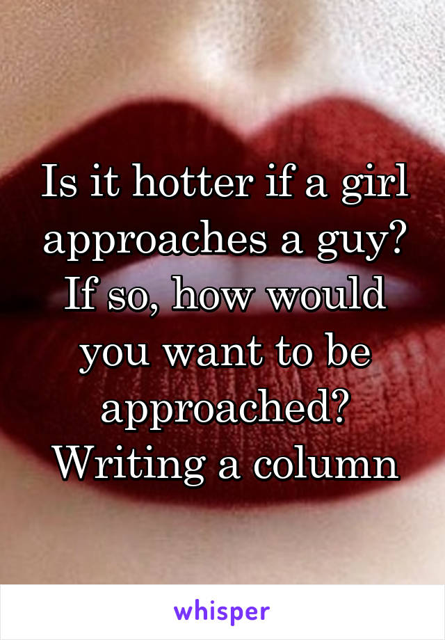 Is it hotter if a girl approaches a guy? If so, how would you want to be approached? Writing a column