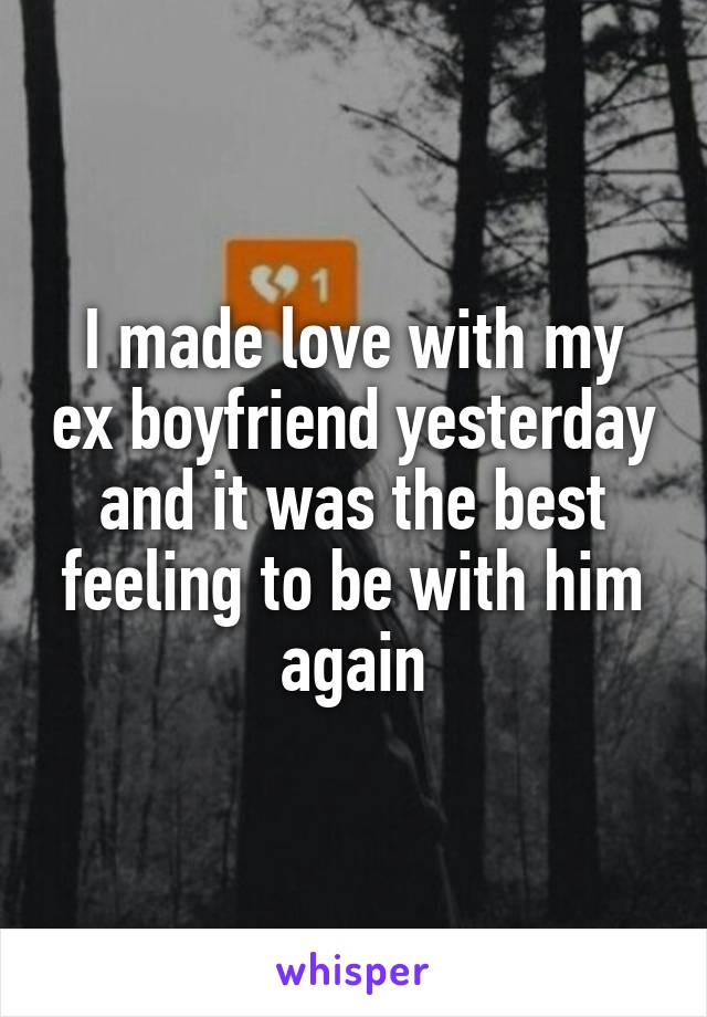 I made love with my ex boyfriend yesterday and it was the best feeling to be with him again